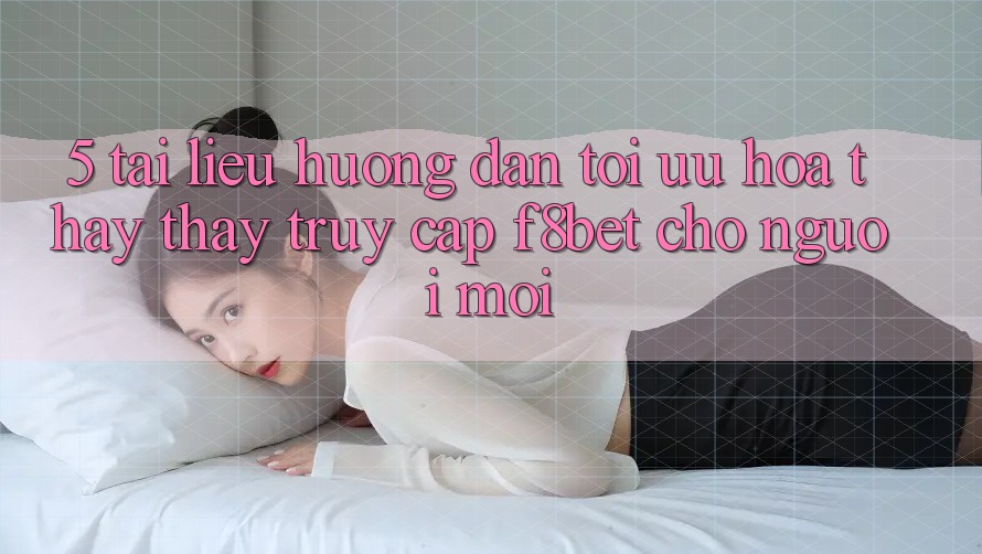 5. Tài liệu hướng dẫn Tối Ưu Hóa Thấy thấy Truy Cập F8bet Cho Người Mới 5. Tài liệu hướng dẫn Tối Ưu Hóa Thấy thấy Truy Cập F8bet Cho Người Mới