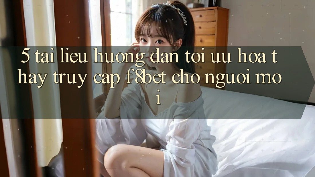 5. Tài liệu hướng dẫn Tối Ưu Hóa Thấy Truy Cập F8bet Cho Người Mới