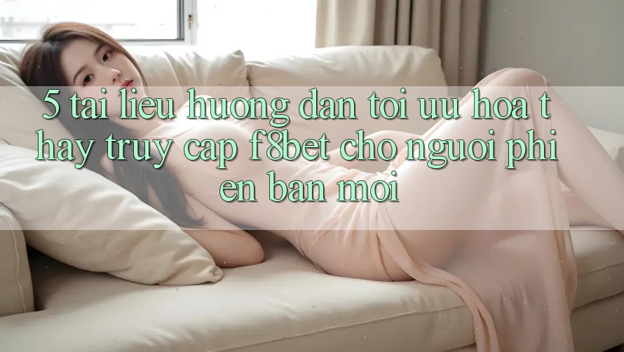 5. Tài liệu hướng dẫn Tối Ưu Hóa Thấy Truy Cập F8bet Cho Người Phiên bản mới 5. Tài liệu hướng dẫn Tối Ưu Hóa Thấy Truy Cập F8bet Cho Người Phiên bản mới