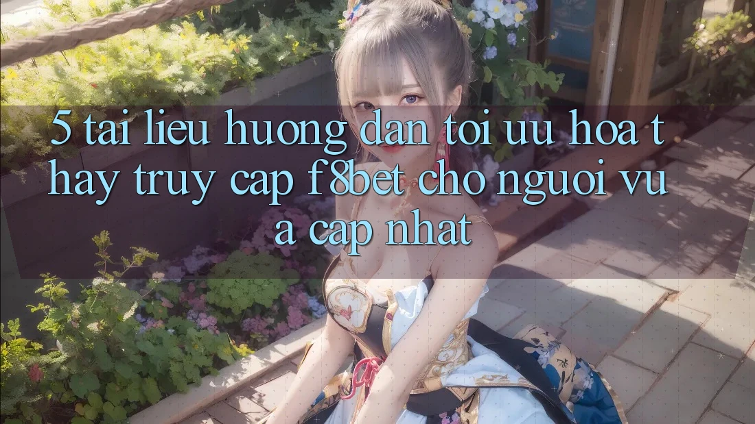 5. Tài liệu hướng dẫn Tối Ưu Hóa Thấy Truy Cập F8bet Cho Người Vừa cập nhật