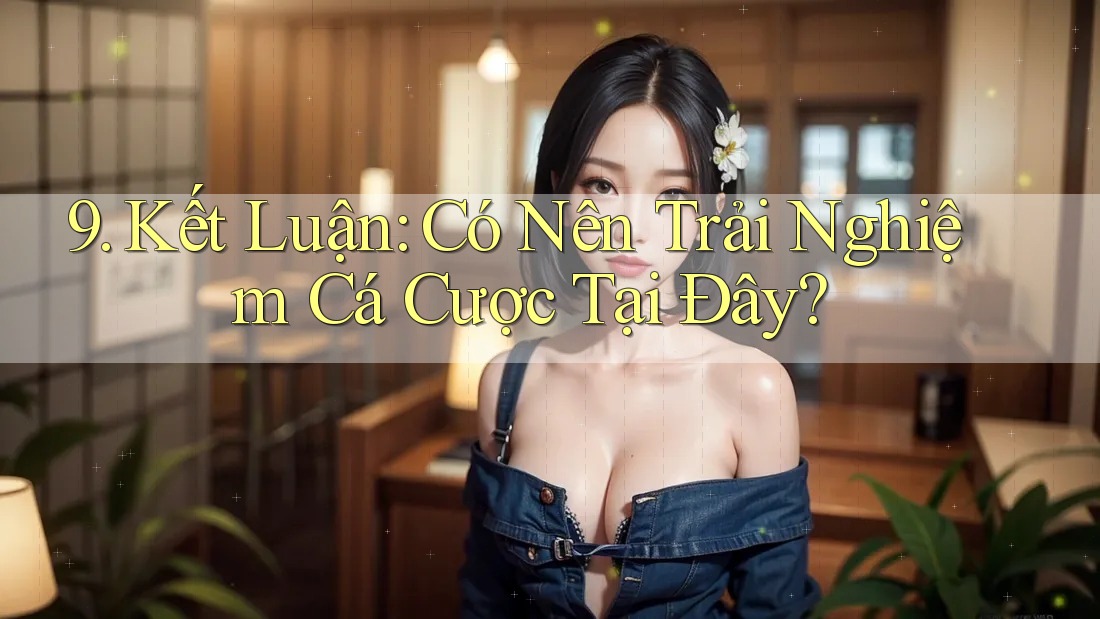9. Kết Luận: Có Nên Trải Nghiệm Cá Cược Tại Đây? 9. Kết Luận: Có Nên Trải Nghiệm Cá Cược Tại Đây?