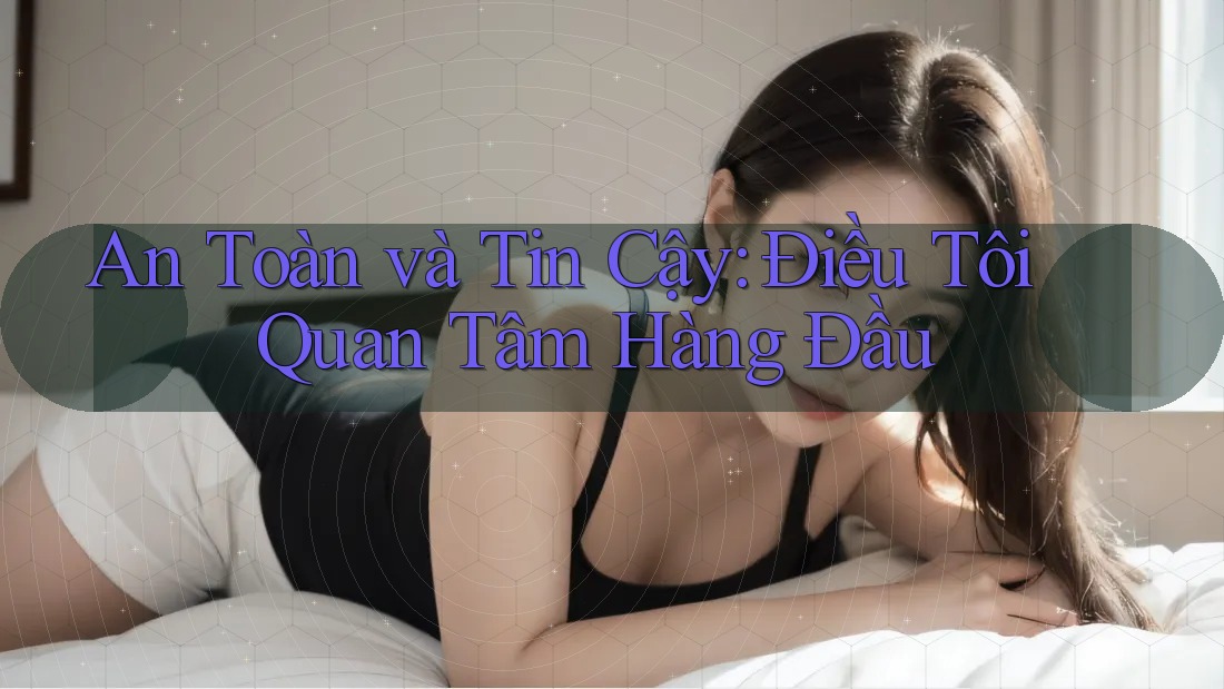 An Toàn và Tin Cậy: Điều Tôi Quan Tâm Hàng Đầu