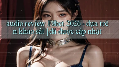 audio review F8bet 2026   dựa trên khảo sát đã được cập nhật