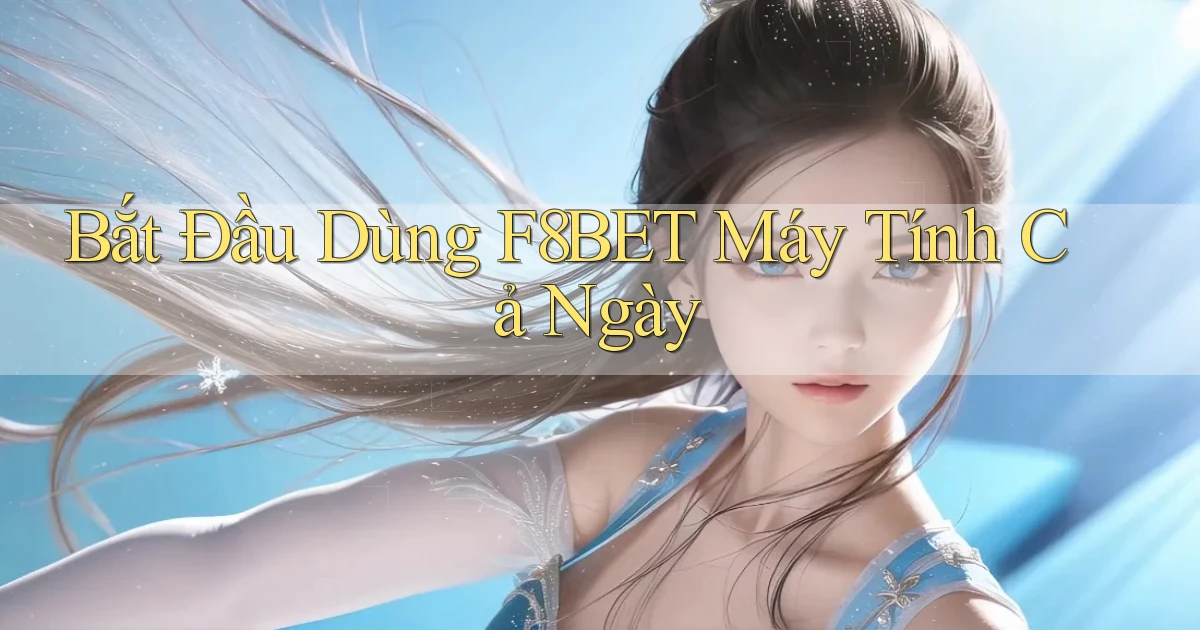 bắt đầu dùng f8bet máy tính cả ngày