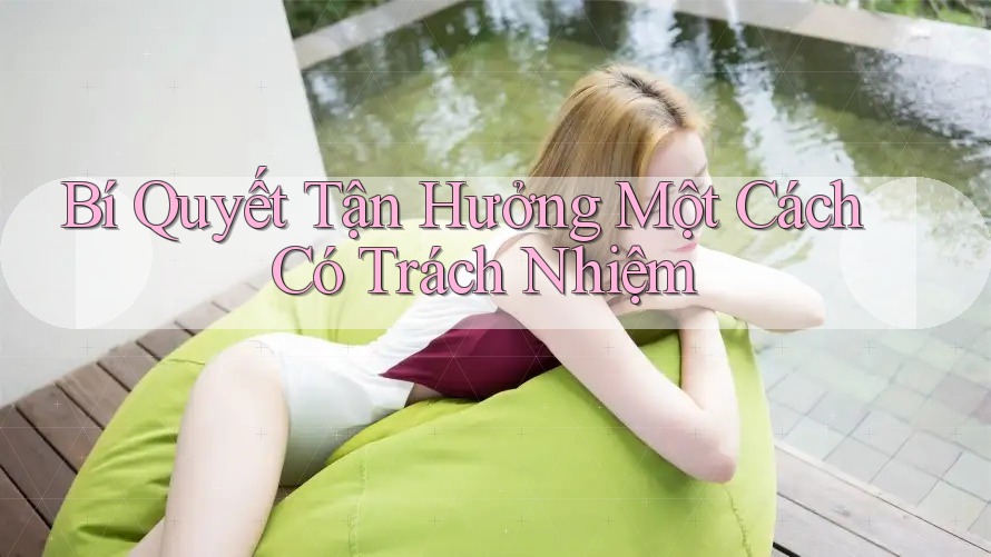 Bí Quyết Tận Hưởng Một Cách Có Trách Nhiệm Bí Quyết Tận Hưởng Một Cách Có Trách Nhiệm