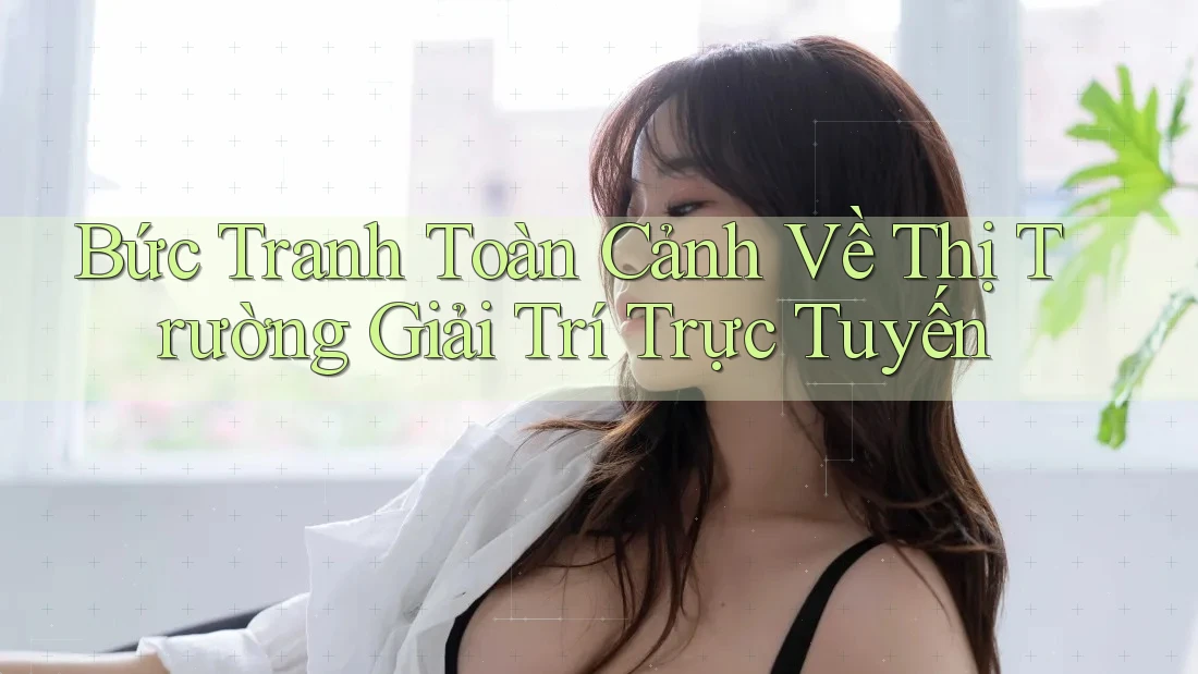 Bức tranh toàn cảnh về thị trường giải trí trực tuyến Bức tranh toàn cảnh về thị trường giải trí trực tuyến