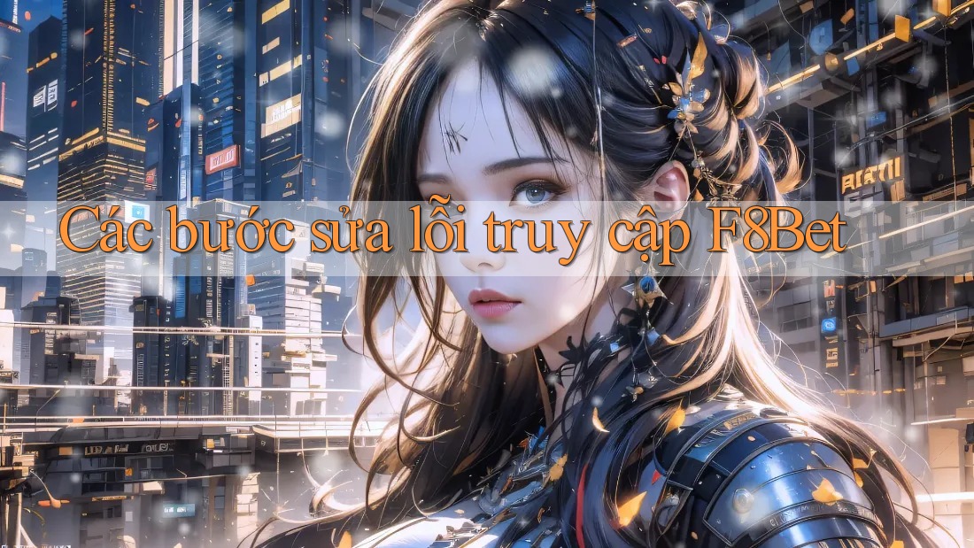 Các bước sửa lỗi truy cập F8Bet