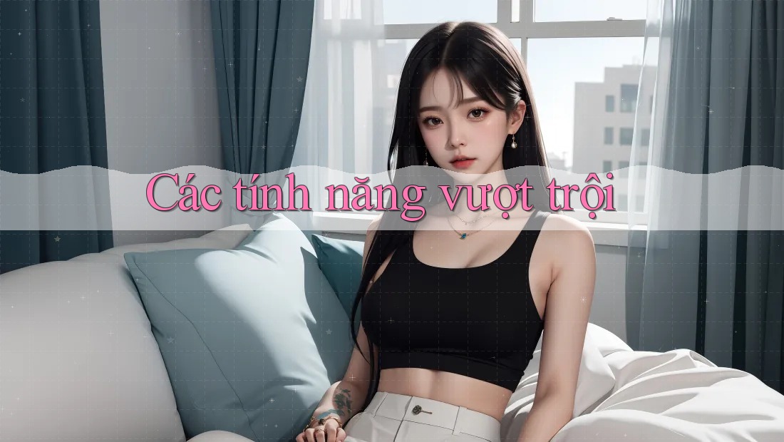 Các Tính Năng Vượt Trội