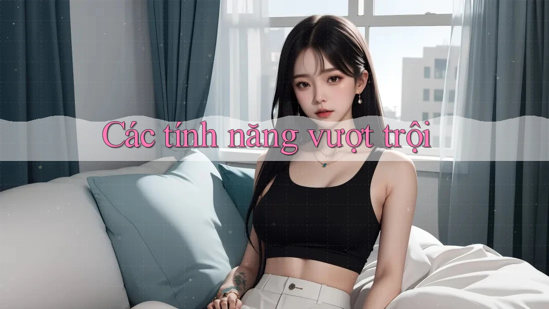 Các Tính Năng Vượt Trội Các Tính Năng Vượt Trội