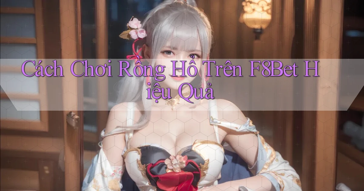 cách chơi rồng hổ trên f8bet hiệu quả