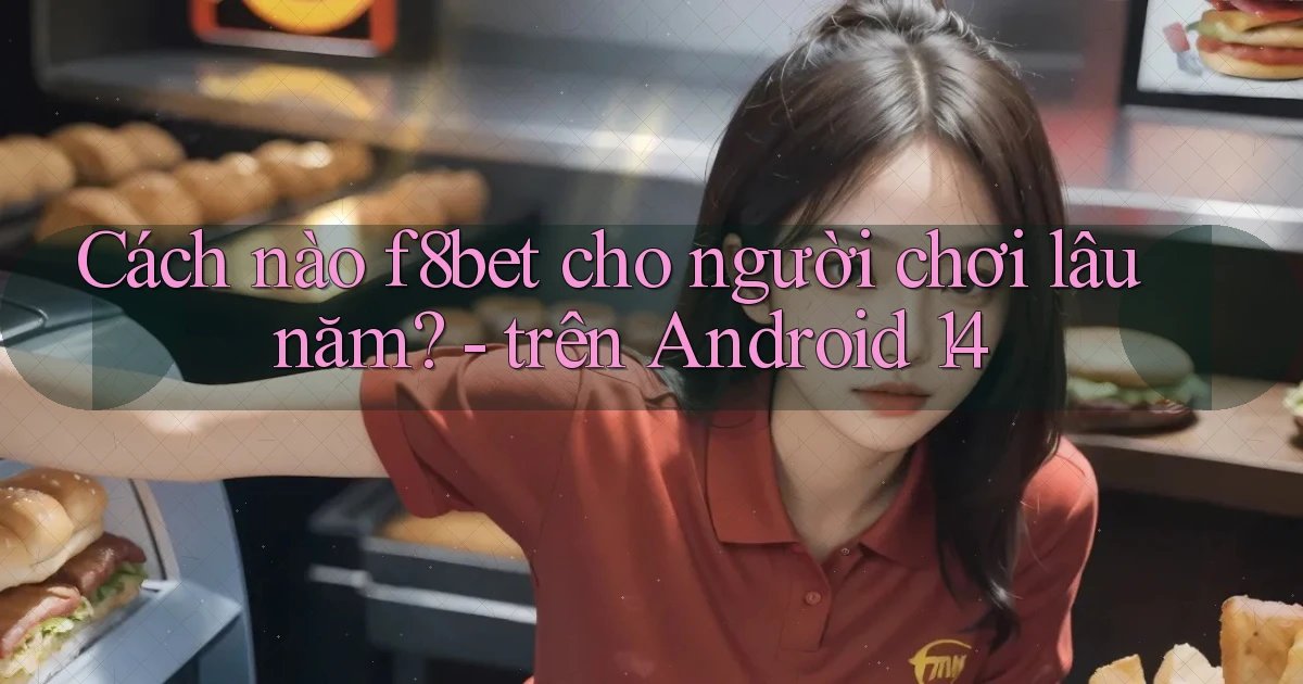 Cách nào f8bet cho người chơi lâu năm   trên Android 14