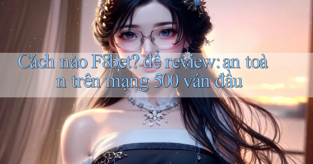 Cách nào F8bet để review an toàn trên mạng 500 ván đầu
