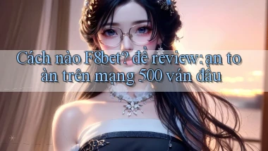 Cách nào F8bet để review an toàn trên mạng 500 ván đầu
