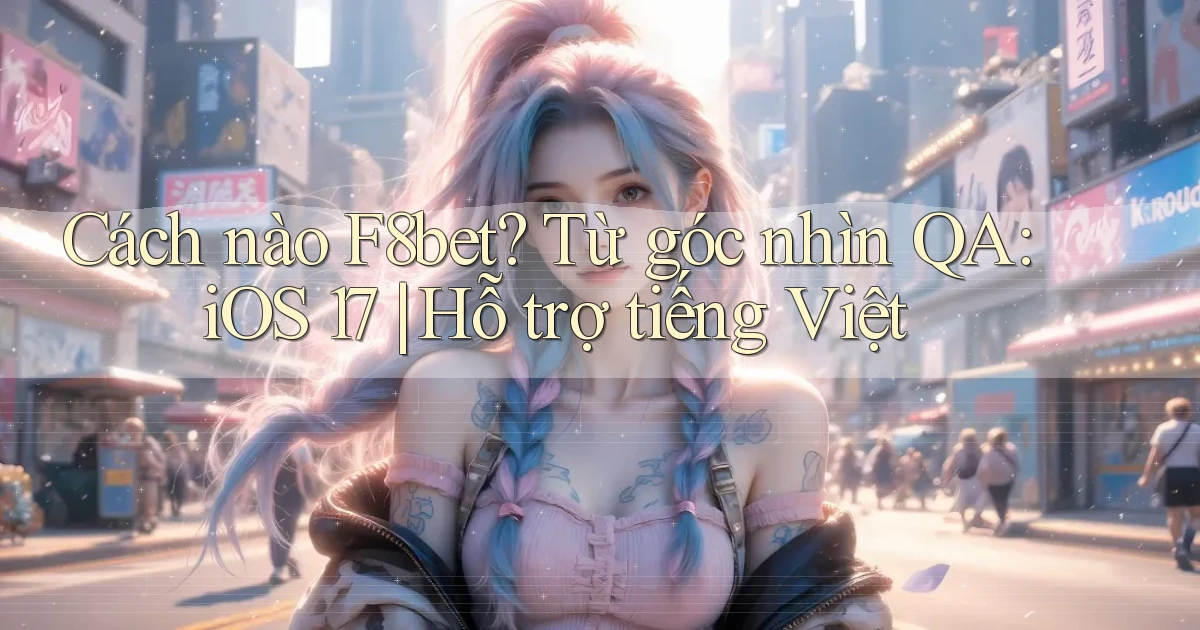 Cách nào F8bet từ góc nhìn QA iOS 17 hỗ trợ tiếng Việt