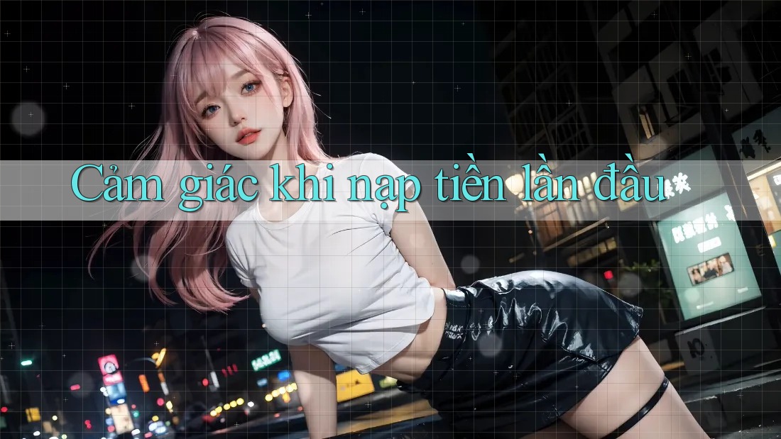 Cảm giác khi nạp tiền lần đầu