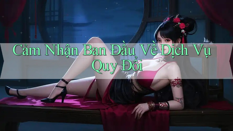 Cảm Nhận Ban Đầu Về Dịch Vụ Quy Đổi Cảm Nhận Ban Đầu Về Dịch Vụ Quy Đổi