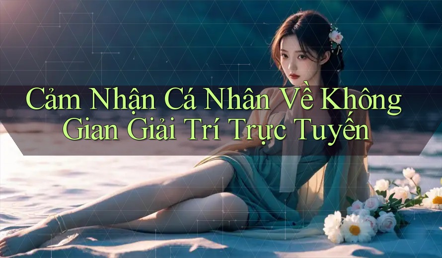 Cảm nhận cá nhân về không gian giải trí trực tuyến