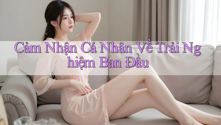 Cảm Nhận Cá Nhân Về Trải Nghiệm Ban Đầu Cảm Nhận Cá Nhân Về Trải Nghiệm Ban Đầu