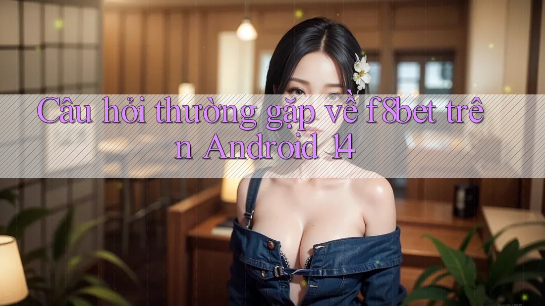 Câu hỏi thường gặp về f8bet trên Android 14 Câu hỏi thường gặp về f8bet trên Android 14