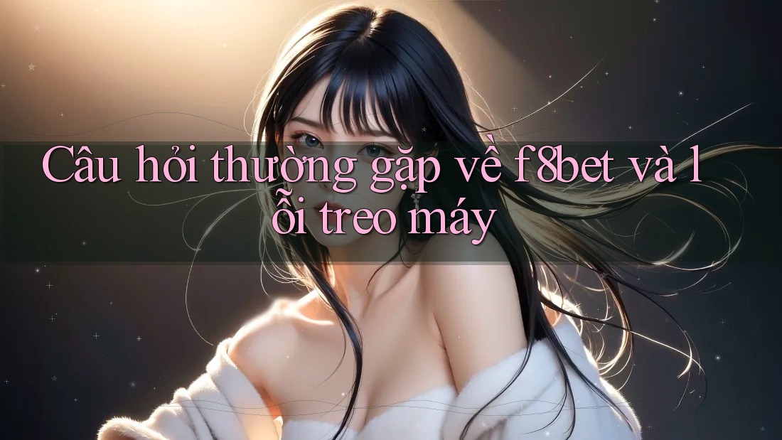 Câu hỏi thường gặp về f8bet và lỗi treo máy Câu hỏi thường gặp về f8bet và lỗi treo máy