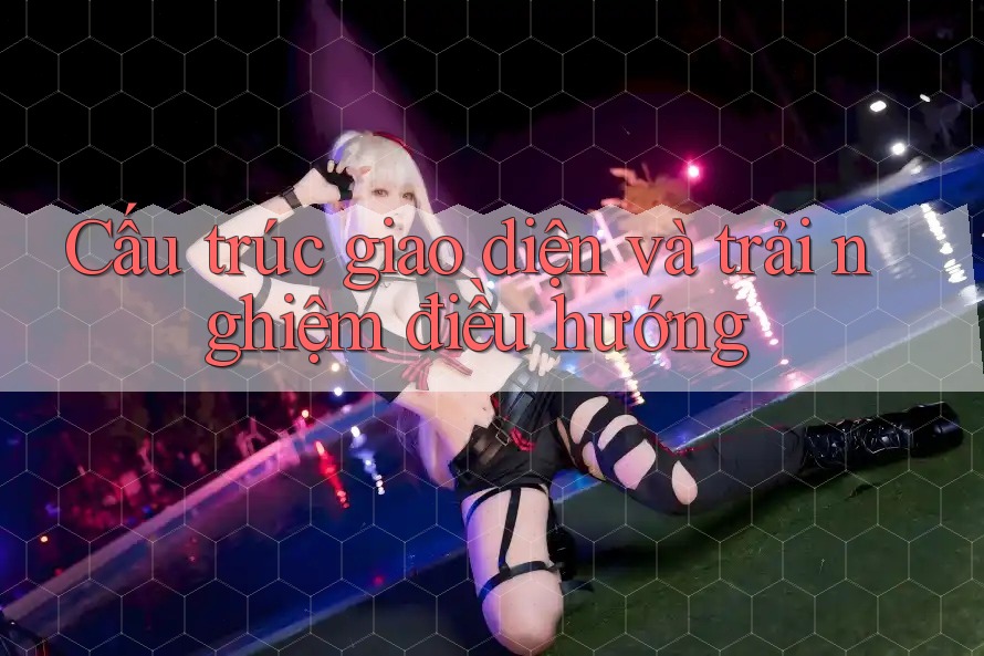 Cấu trúc giao diện và trải nghiệm điều hướng Cấu trúc giao diện và trải nghiệm điều hướng
