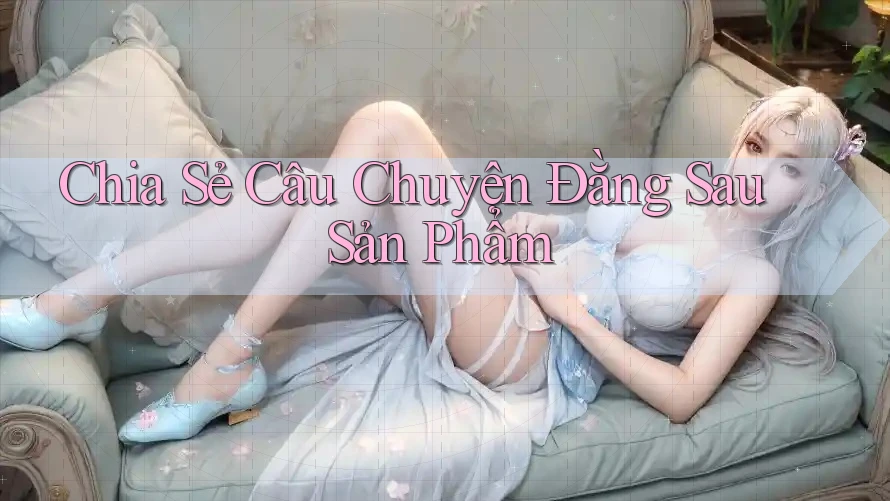 Chia Sẻ Câu Chuyện Đằng Sau Sản Phẩm Chia Sẻ Câu Chuyện Đằng Sau Sản Phẩm