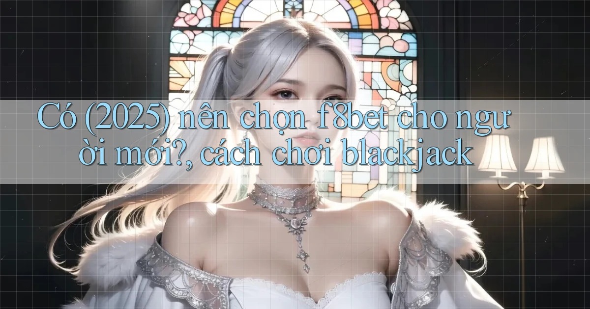 Có (2025) nên chọn f8bet cho người mới, cách chơi blackjack