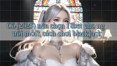 Có (2025) nên chọn f8bet cho người mới, cách chơi blackjack