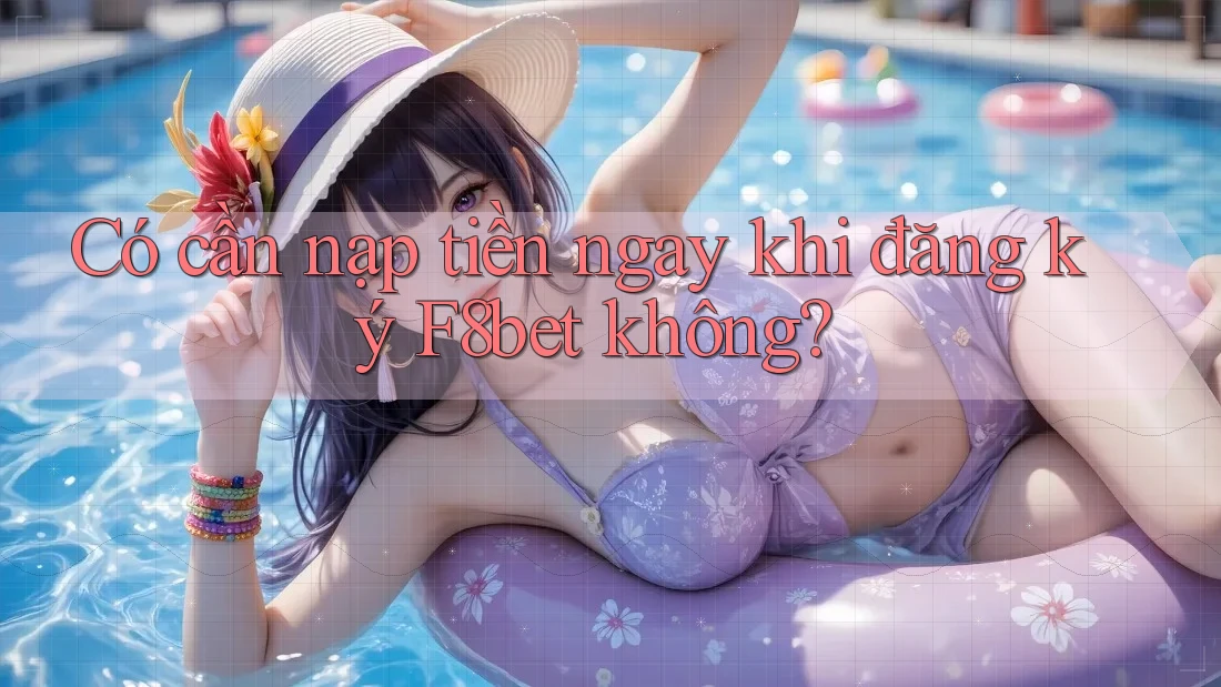 Có cần nạp tiền ngay khi đăng ký F8bet không?