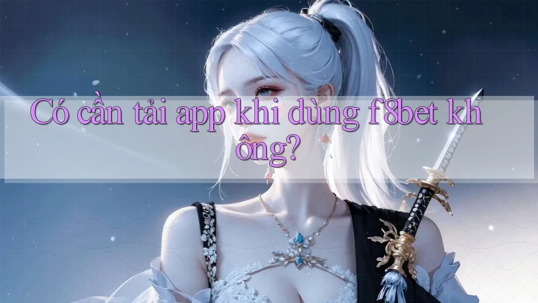 Có cần tải app khi dùng f8bet không? Có cần tải app khi dùng f8bet không?