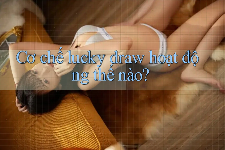 Cơ chế lucky draw hoạt động thế nào? Cơ chế lucky draw hoạt động thế nào?