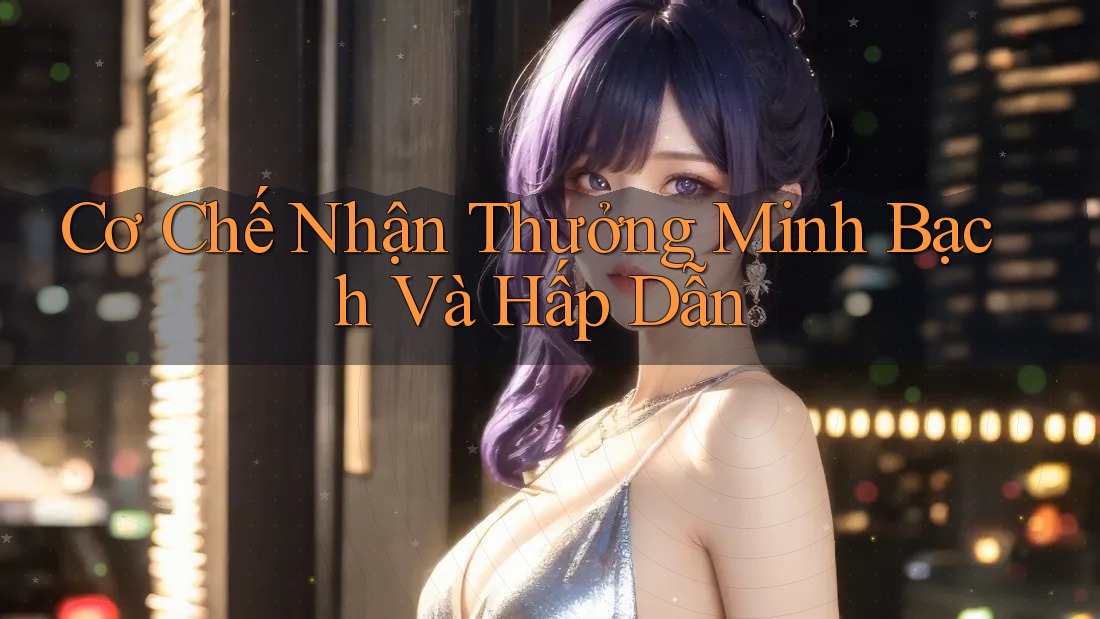 Cơ Chế Nhận Thưởng Minh Bạch Và Hấp Dẫn Cơ Chế Nhận Thưởng Minh Bạch Và Hấp Dẫn