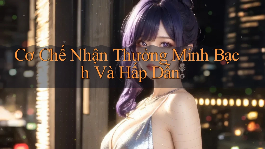 Cơ Chế Nhận Thưởng Minh Bạch Và Hấp Dẫn