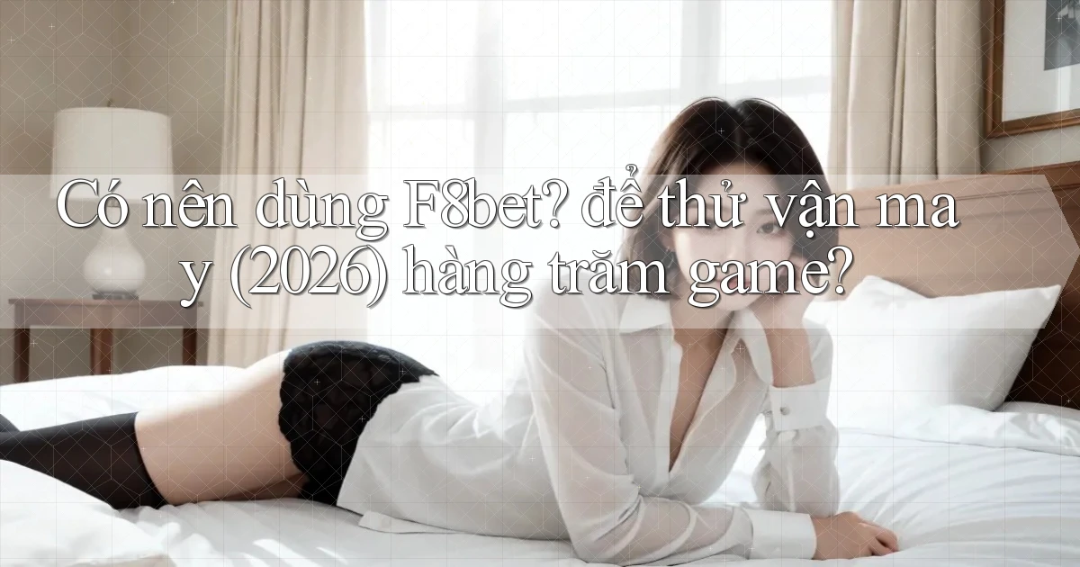 Có nên dùng F8bet để thử vận may (2026) hàng trăm game