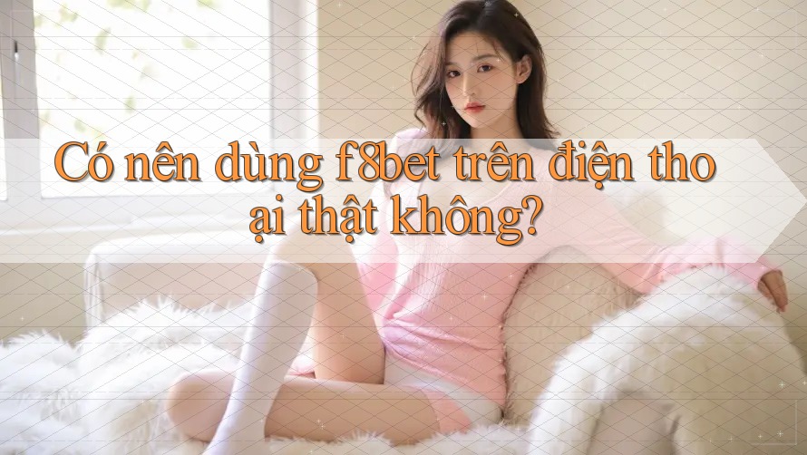 Có nên dùng f8bet trên điện thoại thật không?
