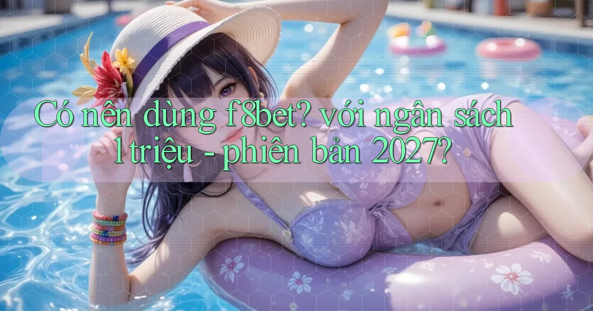 Có nên dùng f8bet với ngân sách 1 triệu   phiên bản 2027