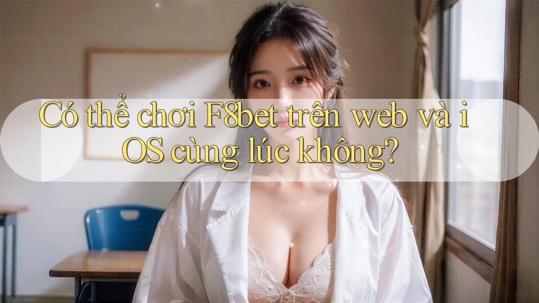 Có thể chơi F8bet trên web và iOS cùng lúc không? Có thể chơi F8bet trên web và iOS cùng lúc không?