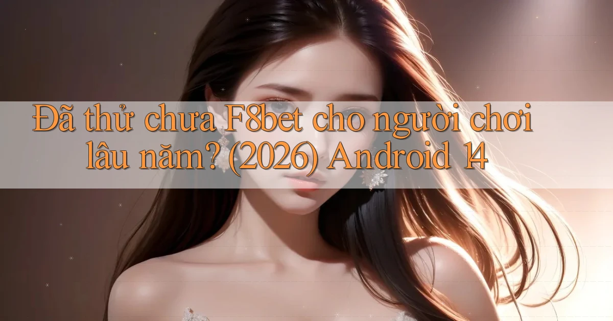 Đã thử chưa F8bet cho người chơi lâu năm (2026) Android 14