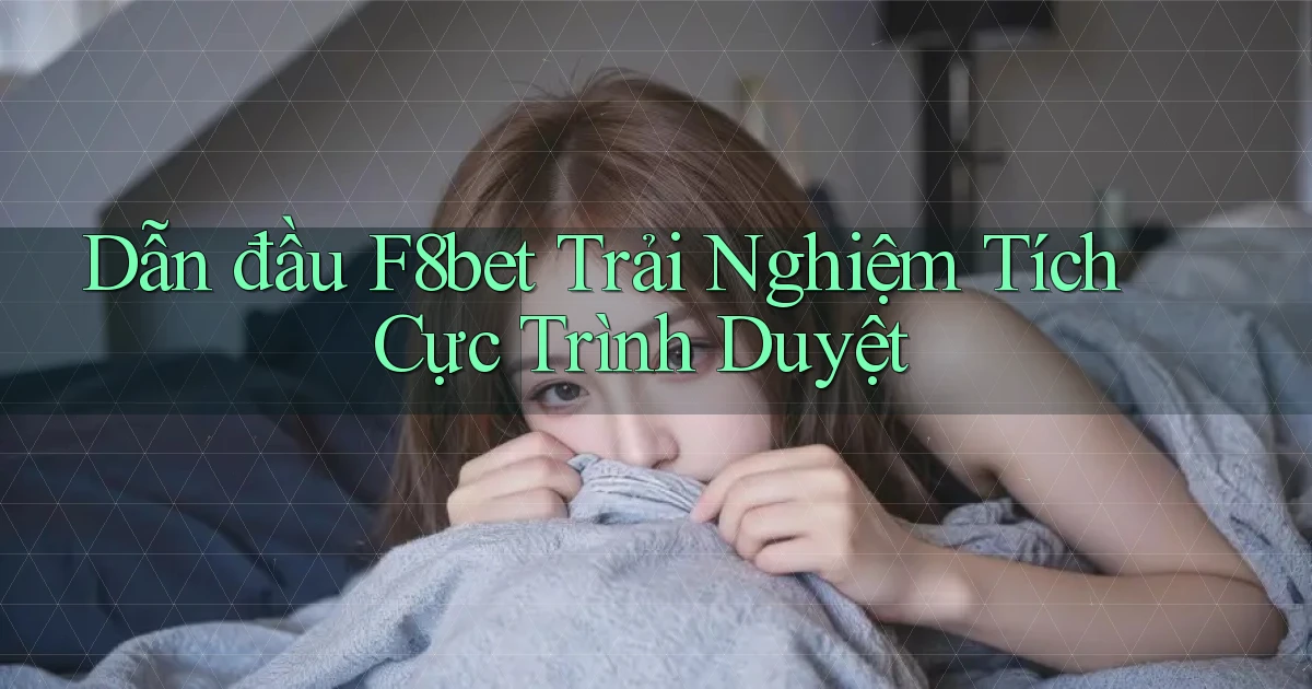 dẫn đầu f8bet trải nghiệm tích cực trình duyệt