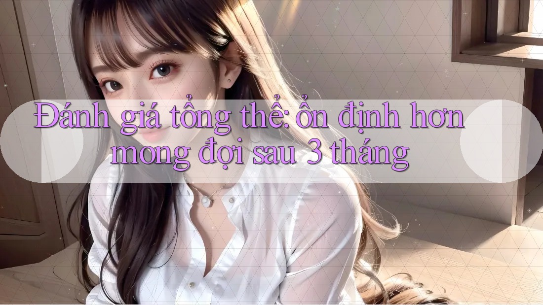 Đánh giá tổng thể: ổn định hơn mong đợi sau 3 tháng Đánh giá tổng thể: ổn định hơn mong đợi sau 3 tháng