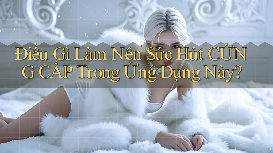 Điều Gì Làm Nên Sức Hút CỨNG CẤP Trong Ứng Dụng Này?