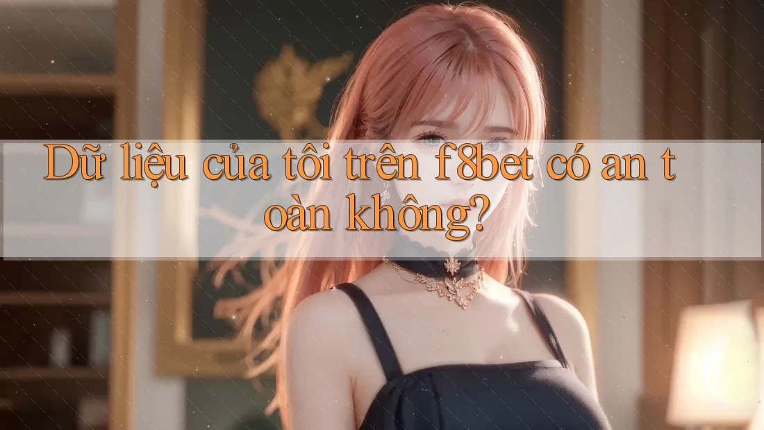 Dữ liệu của tôi trên f8bet có an toàn không? Dữ liệu của tôi trên f8bet có an toàn không?