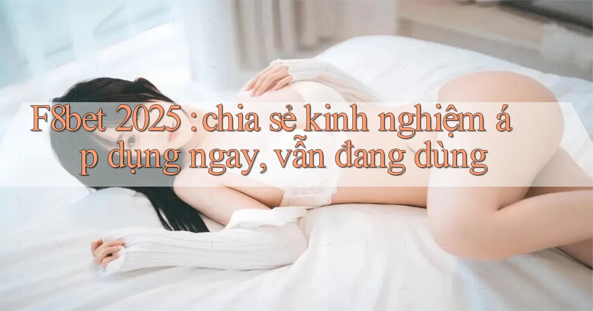 F8bet 2025 chia sẻ kinh nghiệm áp dụng ngay, vẫn đang dùng