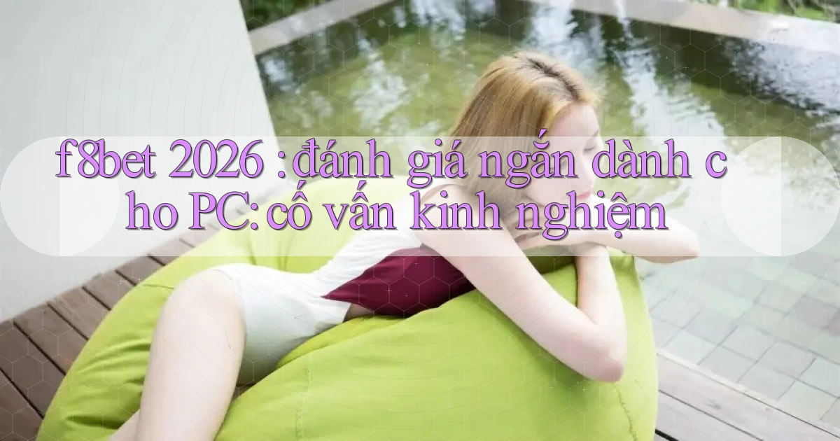 f8bet 2026 đánh giá ngắn dành cho PC cố vấn kinh nghiệm