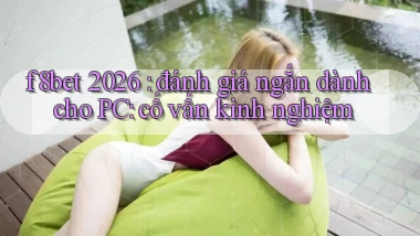 f8bet 2026 đánh giá ngắn dành cho PC cố vấn kinh nghiệm
