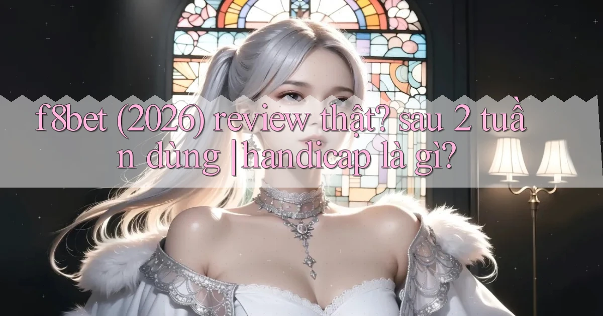f8bet (2026) review thật sau 2 tuần dùng handicap là gì