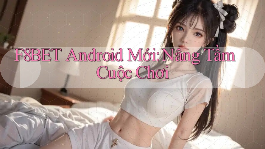 F8BET Android Mới: Nâng Tầm Cuộc Chơi F8BET Android Mới: Nâng Tầm Cuộc Chơi