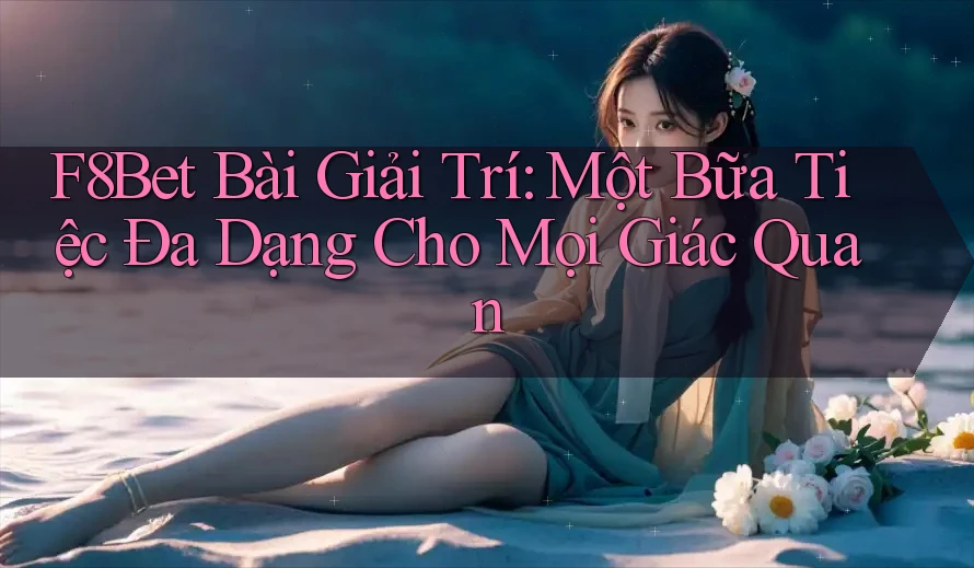 F8Bet Bài Giải Trí: Một Bữa Tiệc Đa Dạng Cho Mọi Giác Quan