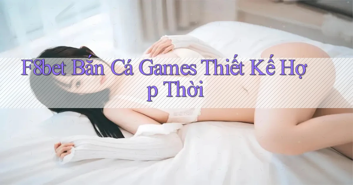 f8bet  bắn cá games thiết kế hợp thời