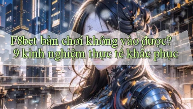F8bet bàn chơi không vào được 9 kinh nghiệm thực tế khắc phục